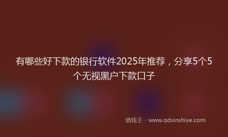有哪些好下款的银行软件2025年推荐，分享5个5个无视黑户下款口子