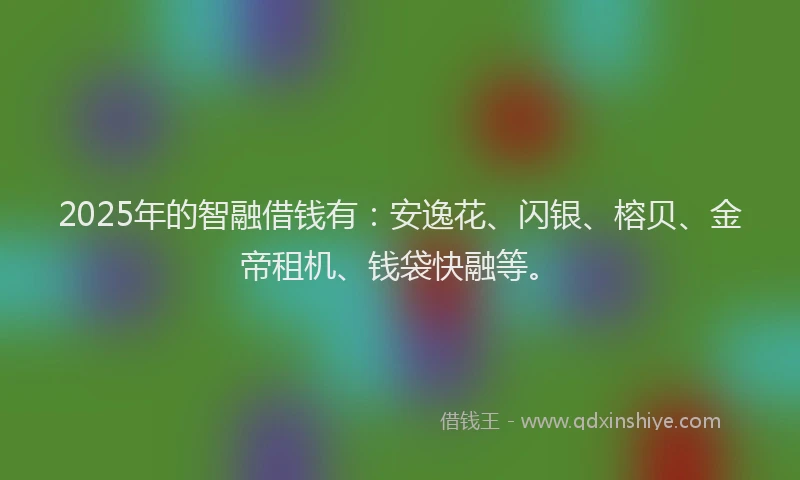 2025年的智融借钱有：安逸花、闪银、榕贝、金帝租机、钱袋快融等。