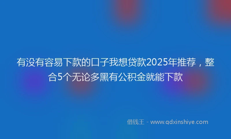 有没有容易下款的口子我想贷款2025年推荐，整合5个无论多黑有公积金就能下款