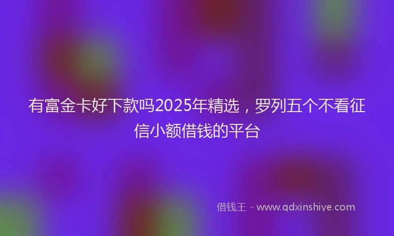有富金卡好下款吗2025年精选，罗列五个不看征信小额借钱的平台