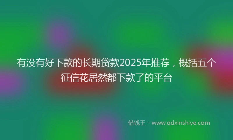 有没有好下款的长期贷款2025年推荐，概括五个征信花居然都下款了的平台
