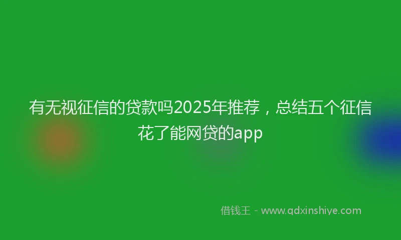 有无视征信的贷款吗2025年推荐，总结五个征信花了能网贷的app