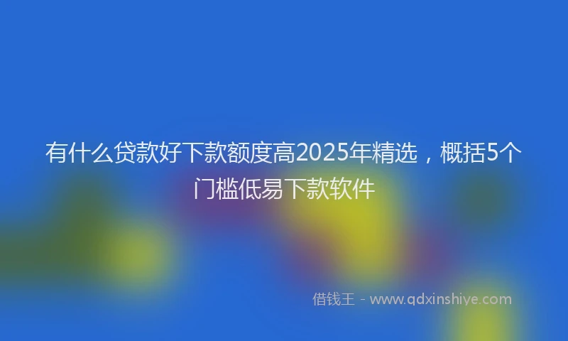 有什么贷款好下款额度高2025年精选，概括5个门槛低易下款软件