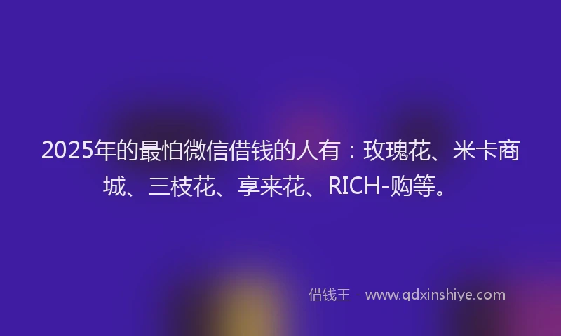 2025年的最怕微信借钱的人有：玫瑰花、米卡商城、三枝花、享来花、RICH-购等。