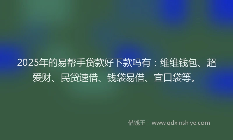 2025年的易帮手贷款好下款吗有：维维钱包、超爱财、民贷速借、钱袋易借、宜口袋等。