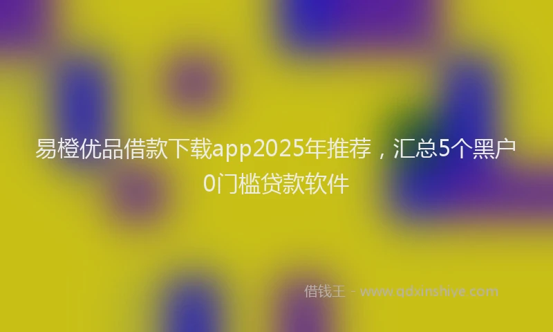易橙优品借款下载app2025年推荐，汇总5个黑户0门槛贷款软件