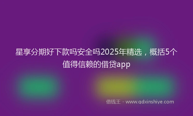 星享分期好下款吗安全吗2025年精选，概括5个值得信赖的借贷app