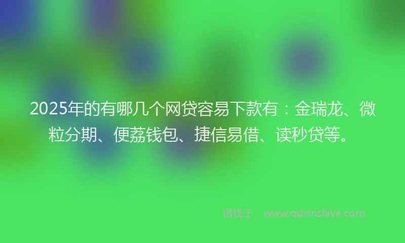 2025年的有哪几个网贷容易下款有：金瑞龙、微粒分期、便荔钱包、捷信易借、读秒贷等。