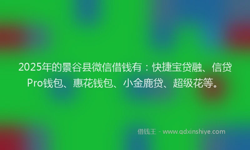 2025年的景谷县微信借钱有：快捷宝贷融、信贷Pro钱包、惠花钱包、小金鹿贷、超级花等。