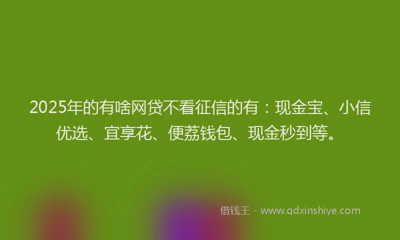 2025年的有啥网贷不看征信的有：现金宝、小信优选、宜享花、便荔钱包、现金秒到等。