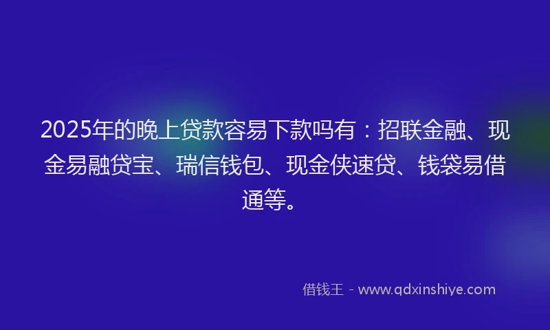 2025年的晚上贷款容易下款吗有：招联金融、现金易融贷宝、瑞信钱包、现金侠速贷、钱袋易借通等。