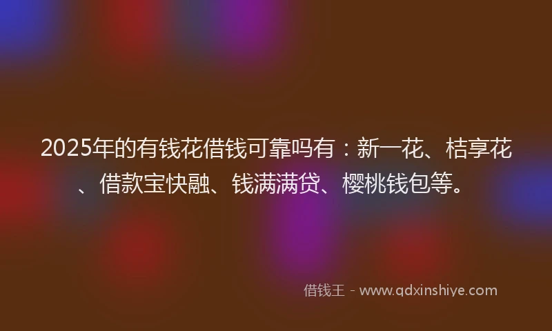 2025年的有钱花借钱可靠吗有：新一花、桔享花、借款宝快融、钱满满贷、樱桃钱包等。