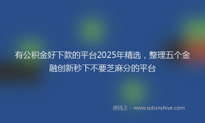 有公积金好下款的平台2025年精选，整理五个金融创新秒下不要芝麻分的平台