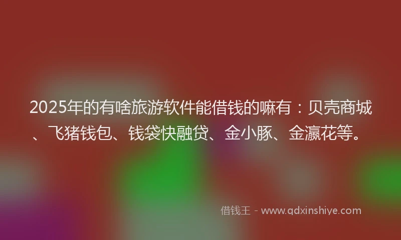 2025年的有啥旅游软件能借钱的嘛有：贝壳商城、飞猪钱包、钱袋快融贷、金小豚、金瀛花等。