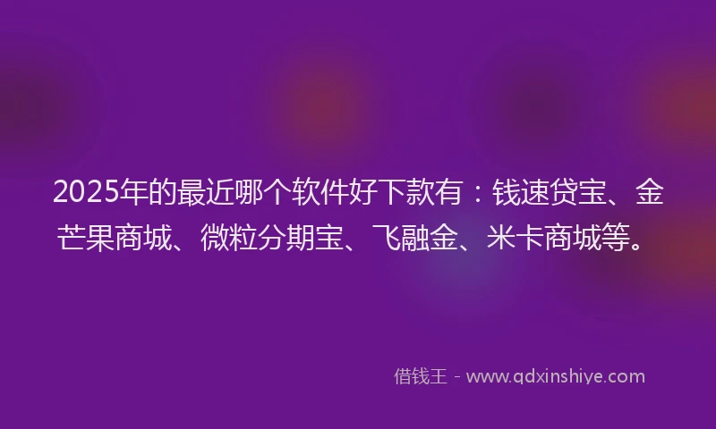 2025年的最近哪个软件好下款有：钱速贷宝、金芒果商城、微粒分期宝、飞融金、米卡商城等。