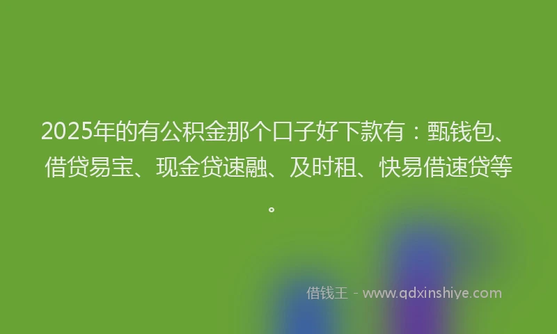 2025年的有公积金那个口子好下款有：甄钱包、借贷易宝、现金贷速融、及时租、快易借速贷等。