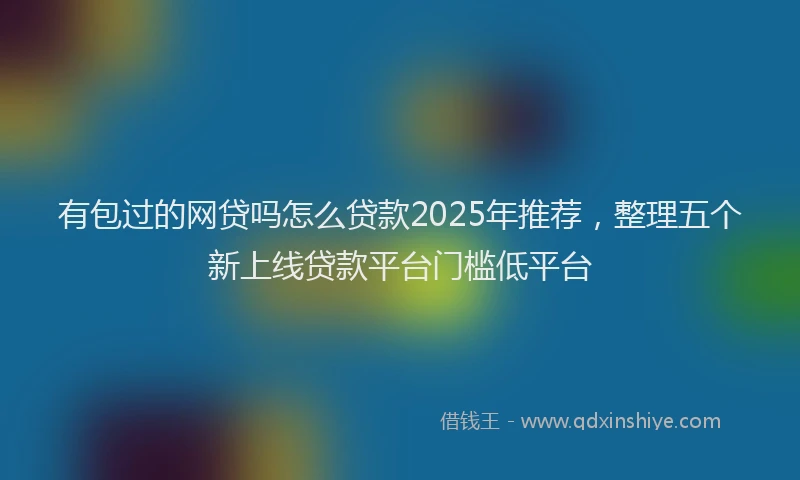 有包过的网贷吗怎么贷款2025年推荐，整理五个新上线贷款平台门槛低平台
