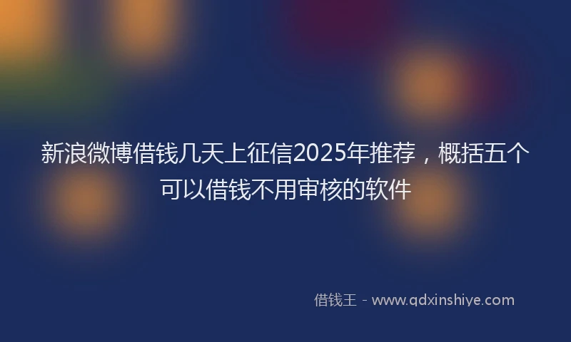 新浪微博借钱几天上征信2025年推荐，概括五个可以借钱不用审核的软件