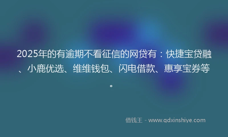2025年的有逾期不看征信的网贷有：快捷宝贷融、小鹿优选、维维钱包、闪电借款、惠享宝券等。