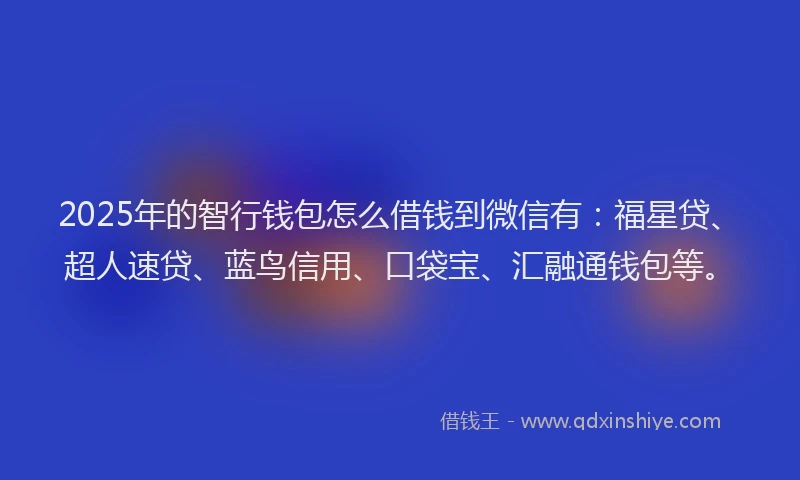 2025年的智行钱包怎么借钱到微信有：福星贷、超人速贷、蓝鸟信用、口袋宝、汇融通钱包等。