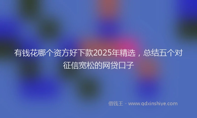 有钱花哪个资方好下款2025年精选，总结五个对征信宽松的网贷口子
