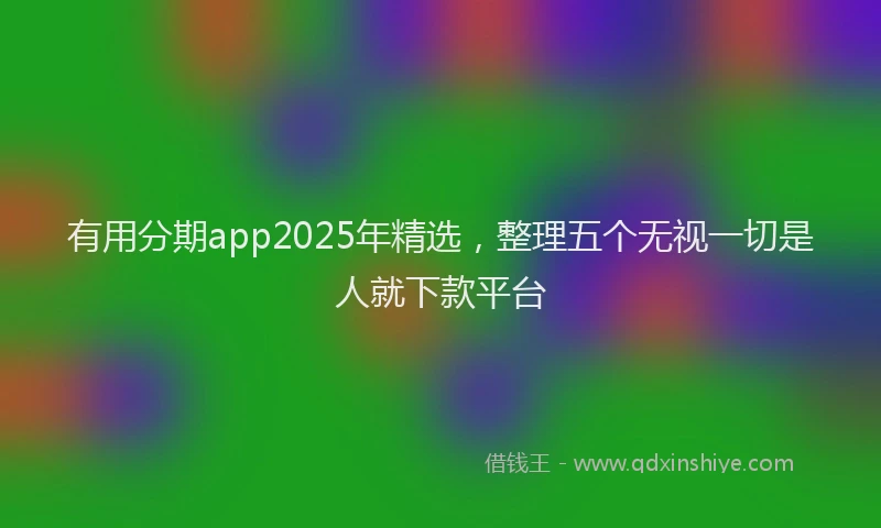 有用分期app2025年精选，整理五个无视一切是人就下款平台