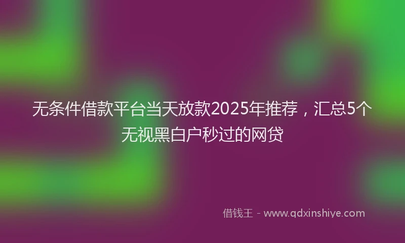 无条件借款平台当天放款2025年推荐，汇总5个无视黑白户秒过的网贷