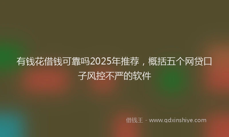 有钱花借钱可靠吗2025年推荐，概括五个网贷口子风控不严的软件