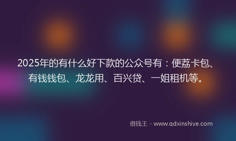 2025年的有什么好下款的公众号有：便荔卡包、有钱钱包、龙龙用、百兴贷、一姐租机等。