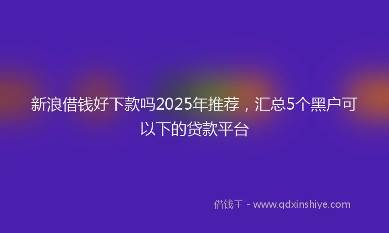 新浪借钱好下款吗2025年推荐，汇总5个黑户可以下的贷款平台