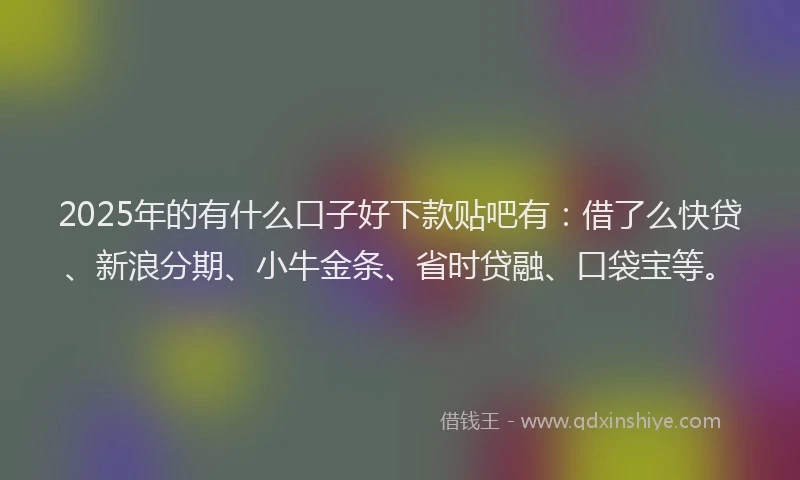 2025年的有什么口子好下款贴吧有：借了么快贷、新浪分期、小牛金条、省时贷融、口袋宝等。
