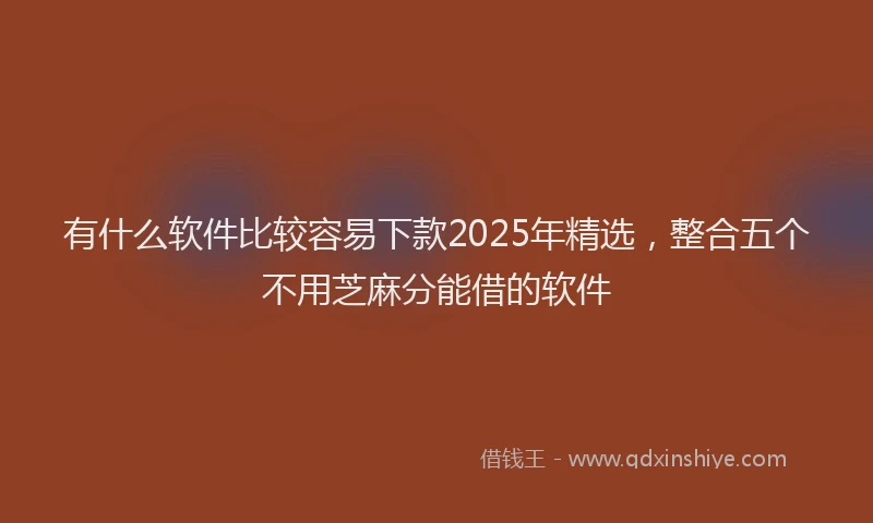 有什么软件比较容易下款2025年精选，整合五个不用芝麻分能借的软件