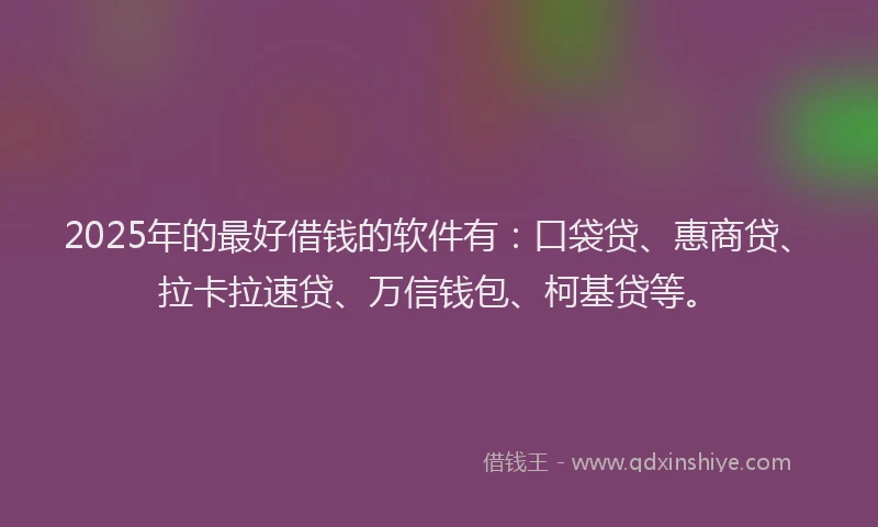 2025年的最好借钱的软件有：口袋贷、惠商贷、拉卡拉速贷、万信钱包、柯基贷等。