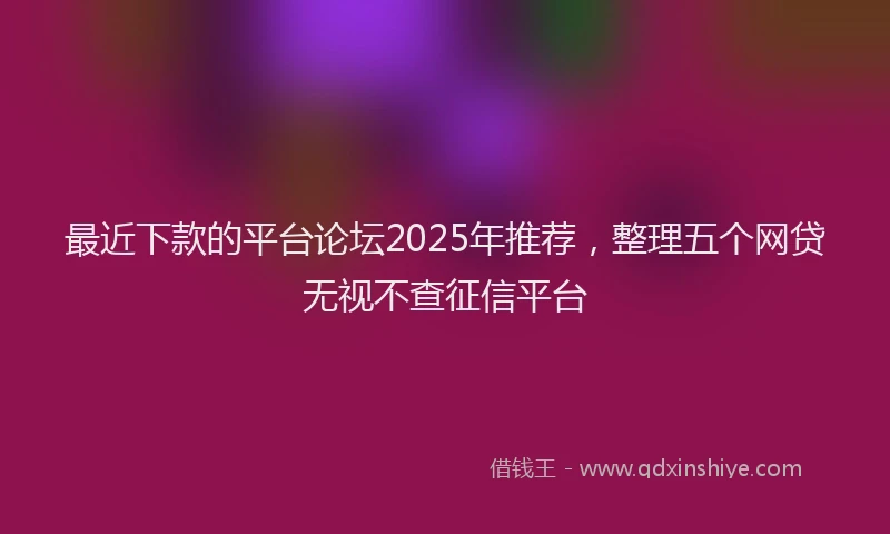 最近下款的平台论坛2025年推荐，整理五个网贷无视不查征信平台