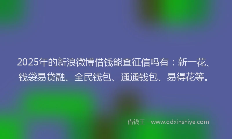 2025年的新浪微博借钱能查征信吗有：新一花、钱袋易贷融、全民钱包、通通钱包、易得花等。