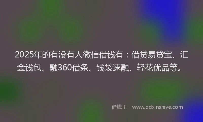 2025年的有没有人微信借钱有：借贷易贷宝、汇金钱包、融360借条、钱袋速融、轻花优品等。