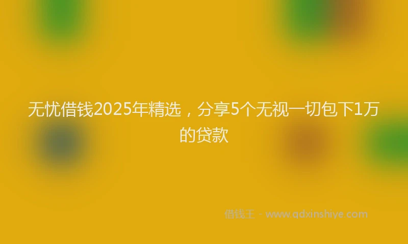 无忧借钱2025年精选，分享5个无视一切包下1万的贷款