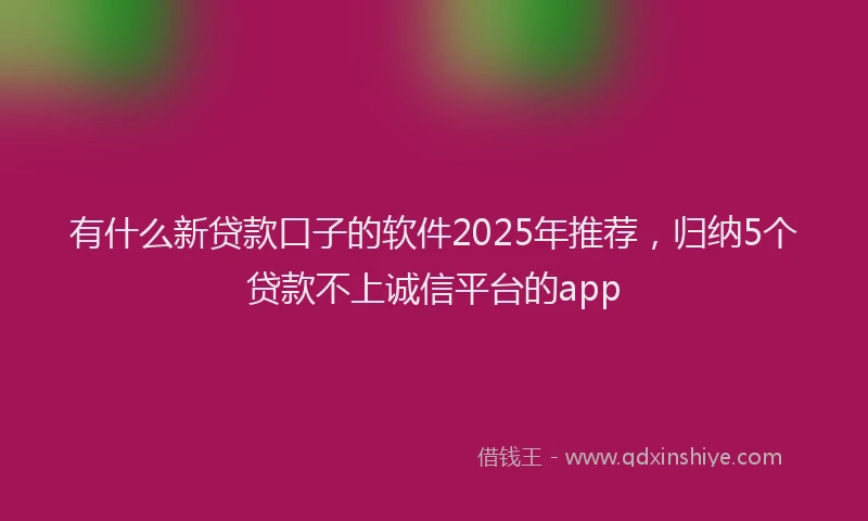 有什么新贷款口子的软件2025年推荐，归纳5个贷款不上诚信平台的app