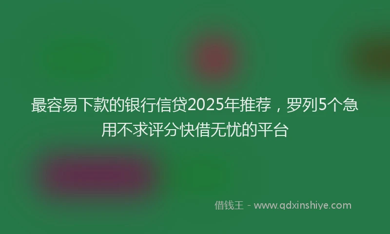最容易下款的银行信贷2025年推荐，罗列5个急用不求评分快借无忧的平台
