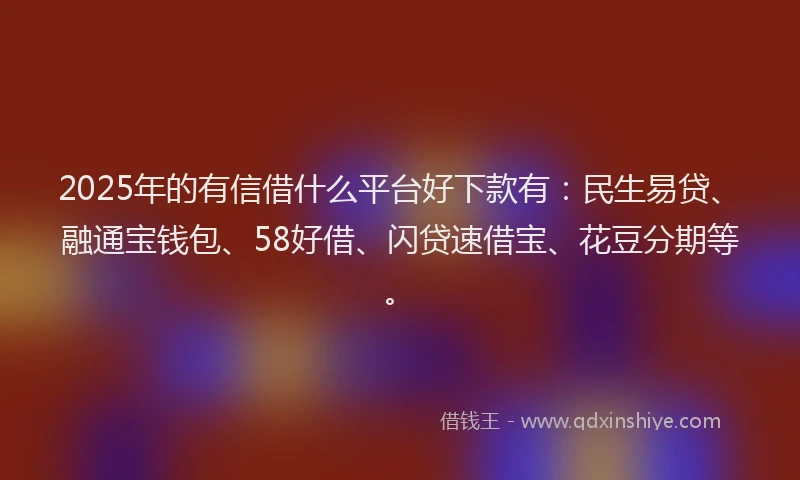 2025年的有信借什么平台好下款有：民生易贷、融通宝钱包、58好借、闪贷速借宝、花豆分期等。