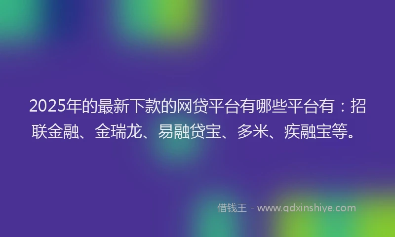 2025年的最新下款的网贷平台有哪些平台有：招联金融、金瑞龙、易融贷宝、多米、疾融宝等。
