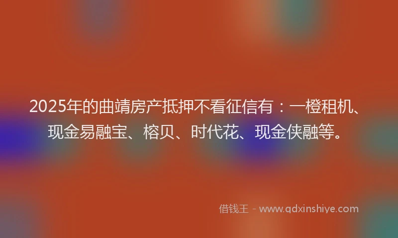 2025年的曲靖房产抵押不看征信有：一橙租机、现金易融宝、榕贝、时代花、现金侠融等。