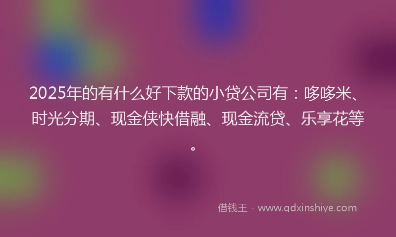 2025年的有什么好下款的小贷公司有：哆哆米、时光分期、现金侠快借融、现金流贷、乐享花等。