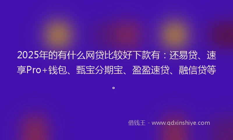 2025年的有什么网贷比较好下款有：还易贷、速享Pro+钱包、甄宝分期宝、盈盈速贷、融信贷等。