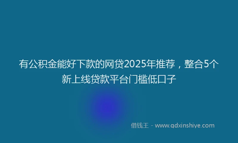 有公积金能好下款的网贷2025年推荐，整合5个新上线贷款平台门槛低口子