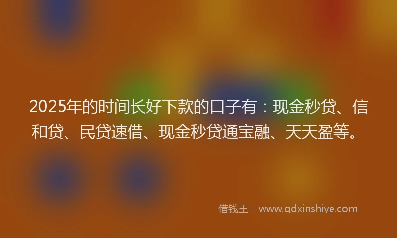 2025年的时间长好下款的口子有：现金秒贷、信和贷、民贷速借、现金秒贷通宝融、天天盈等。
