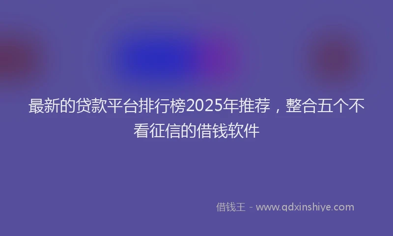 最新的贷款平台排行榜2025年推荐，整合五个不看征信的借钱软件