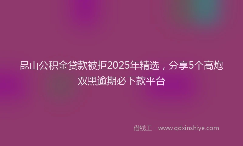昆山公积金贷款被拒2025年精选，分享5个高炮双黑逾期必下款平台