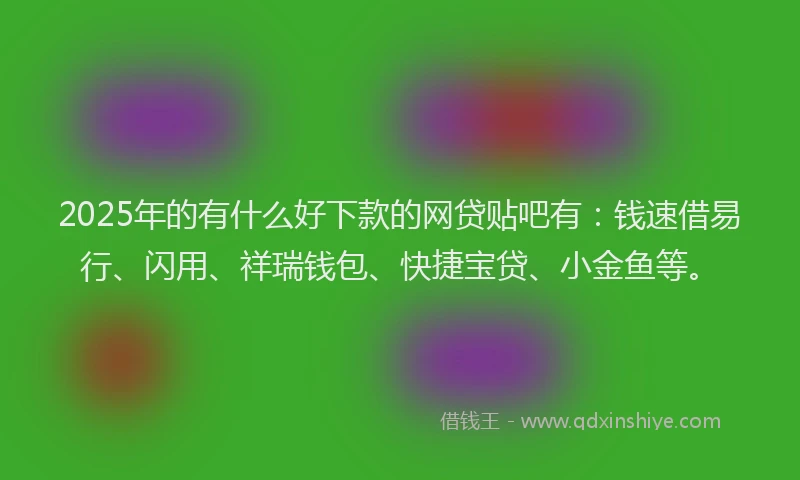2025年的有什么好下款的网贷贴吧有：钱速借易行、闪用、祥瑞钱包、快捷宝贷、小金鱼等。