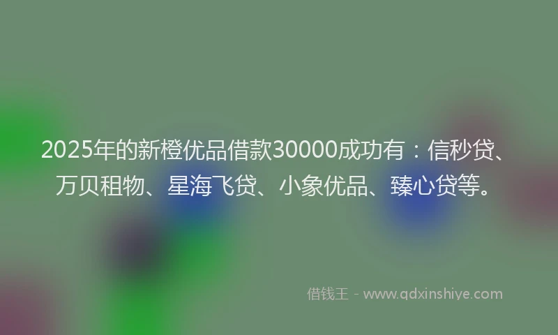 2025年的新橙优品借款30000成功有：信秒贷、万贝租物、星海飞贷、小象优品、臻心贷等。